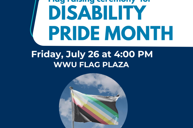 decorative flyer advertising the raising of the visually safe disability pride flag on Friday July 26th at 4pm, at WWU Flag Plaza